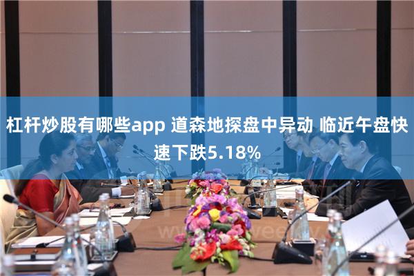 杠杆炒股有哪些app 道森地探盘中异动 临近午盘快速下跌5.18%