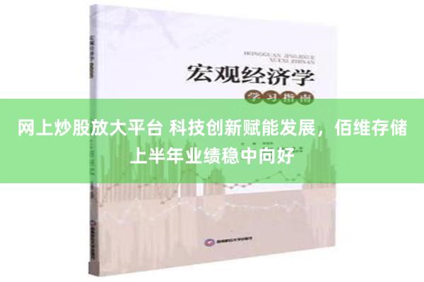 网上炒股放大平台 科技创新赋能发展，佰维存储上半年业绩稳中向好