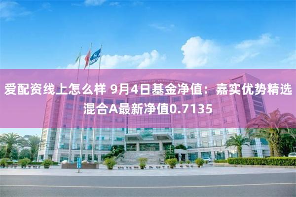 爱配资线上怎么样 9月4日基金净值：嘉实优势精选混合A最新净值0.7135