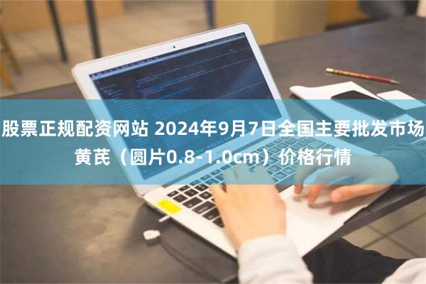 股票正规配资网站 2024年9月7日全国主要批发市场黄芪（圆片0.8-1.0cm）价格行情