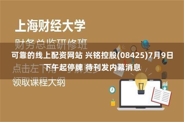 可靠的线上配资网站 兴铭控股(08425)7月9日下午起停牌 待刊发内幕消息