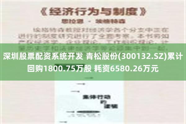 深圳股票配资系统开发 青松股份(300132.SZ)累计回购1800.75万股 耗资6580.26万元