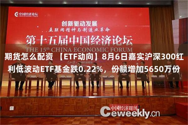 期货怎么配资 【ETF动向】8月6日嘉实沪深300红利低波动ETF基金跌0.22%，份额增加5650万份