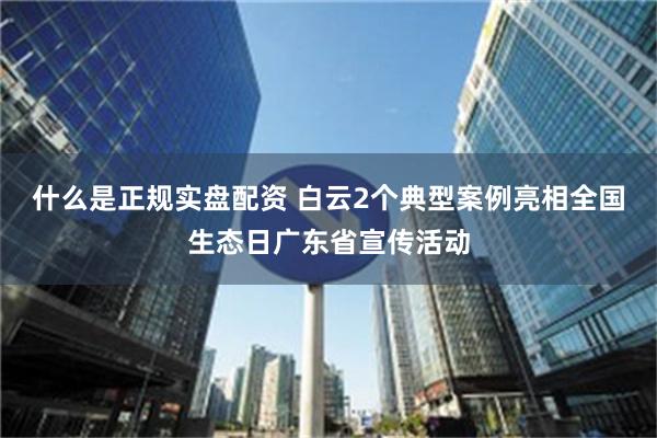 什么是正规实盘配资 白云2个典型案例亮相全国生态日广东省宣传活动