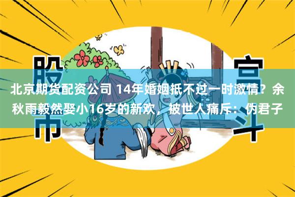 北京期货配资公司 14年婚姻抵不过一时激情？余秋雨毅然娶小16岁的新欢，被世人痛斥：伪君子