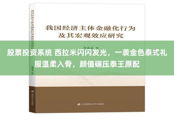 股票投资系统 西拉米闪闪发光，一袭金色泰式礼服温柔入骨，颜值碾压泰王原配