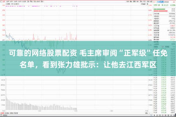 可靠的网络股票配资 毛主席审阅“正军级”任免名单，看到张力雄批示：让他去江西军区