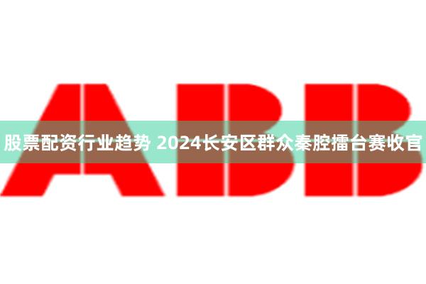 股票配资行业趋势 2024长安区群众秦腔擂台赛收官