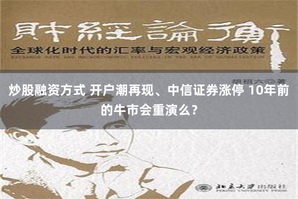 炒股融资方式 开户潮再现、中信证券涨停 10年前的牛市会重演么？