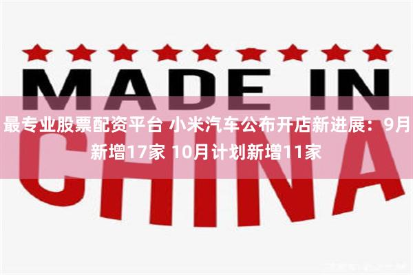 最专业股票配资平台 小米汽车公布开店新进展：9月新增17家 10月计划新增11家