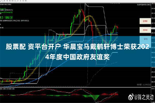 股票配 资平台开户 华晨宝马戴鹤轩博士荣获2024年度中国政府友谊奖