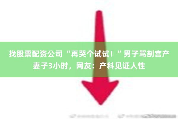 找股票配资公司 “再哭个试试！”男子骂剖宫产妻子3小时，网友：产科见证人性