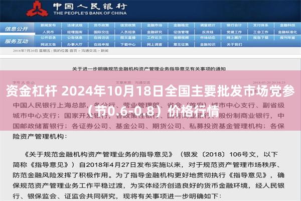 资金杠杆 2024年10月18日全国主要批发市场党参（节0.6-0.8）价格行情