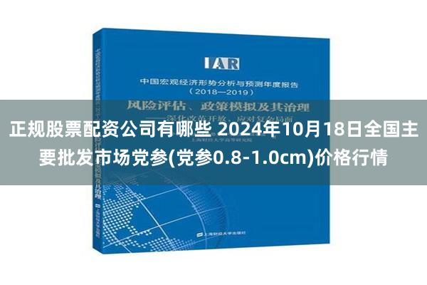 正规股票配资公司有哪些 2024年10月18日全国主要批发市场党参(党参0.8-1.0cm)价格行情