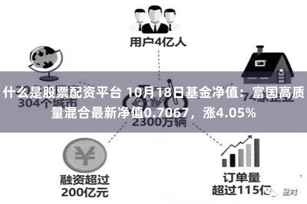 什么是股票配资平台 10月18日基金净值：富国高质量混合最新净值0.7067，涨4.05%