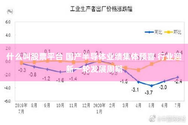 什么叫股票平台 国产半导体业绩集体预喜 行业迎新一轮发展周期