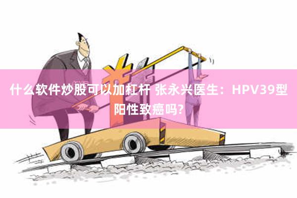 什么软件炒股可以加杠杆 张永兴医生：HPV39型阳性致癌吗?