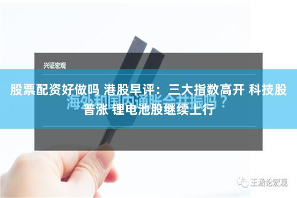 股票配资好做吗 港股早评：三大指数高开 科技股普涨 锂电池股继续上行