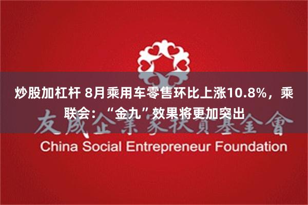 炒股加杠杆 8月乘用车零售环比上涨10.8%，乘联会：“金九”效果将更加突出