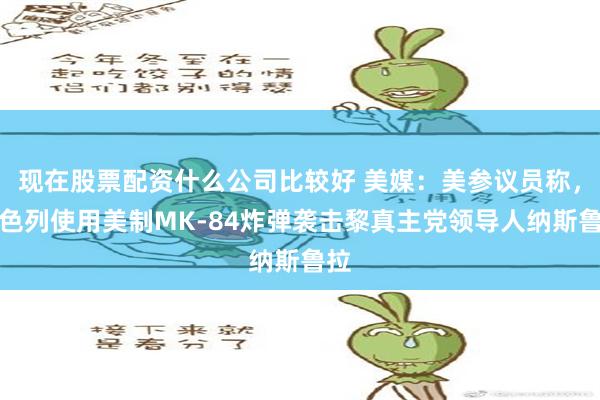 现在股票配资什么公司比较好 美媒：美参议员称，以色列使用美制MK-84炸弹袭击黎真主党领导人纳斯鲁拉