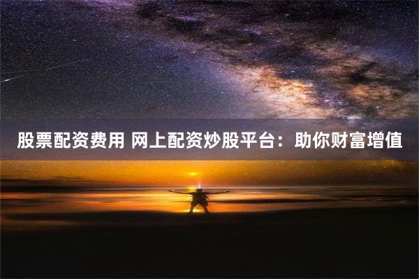 股票配资费用 网上配资炒股平台：助你财富增值