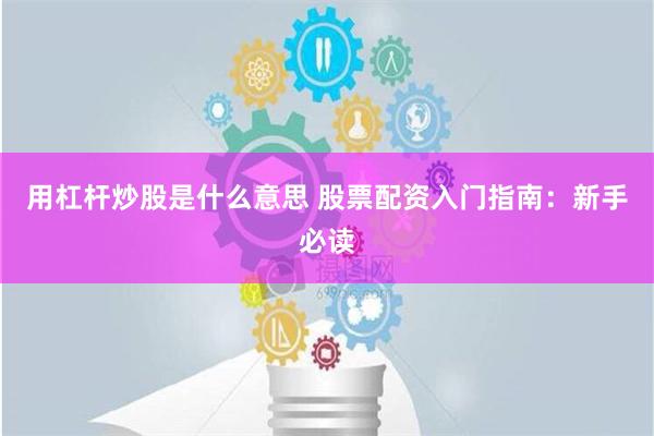 用杠杆炒股是什么意思 股票配资入门指南：新手必读