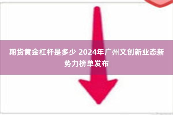 期货黄金杠杆是多少 2024年广州文创新业态新势力榜单发布