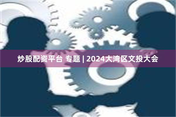 炒股配资平台 专题 | 2024大湾区文投大会