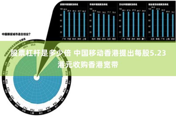 股票杠杆是多少倍 中国移动香港提出每股5.23港元收购香港宽带