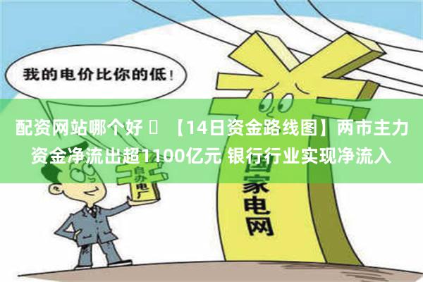 配资网站哪个好 ​【14日资金路线图】两市主力资金净流出超1100亿元 银行行业实现净流入