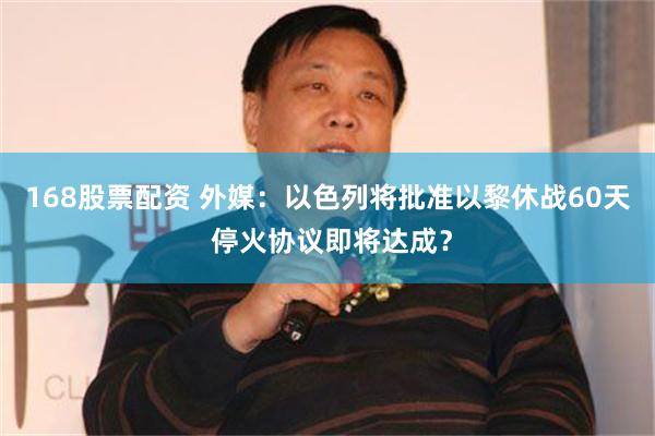 168股票配资 外媒：以色列将批准以黎休战60天 停火协议即将达成？