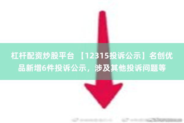 杠杆配资炒股平台 【12315投诉公示】名创优品新增6件投诉公示，涉及其他投诉问题等