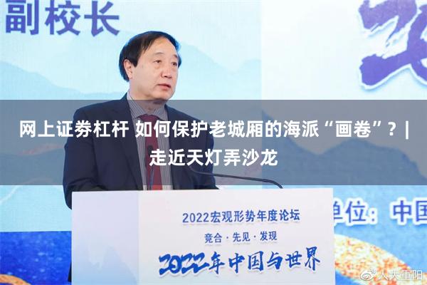 网上证劵杠杆 如何保护老城厢的海派“画卷”？|走近天灯弄沙龙