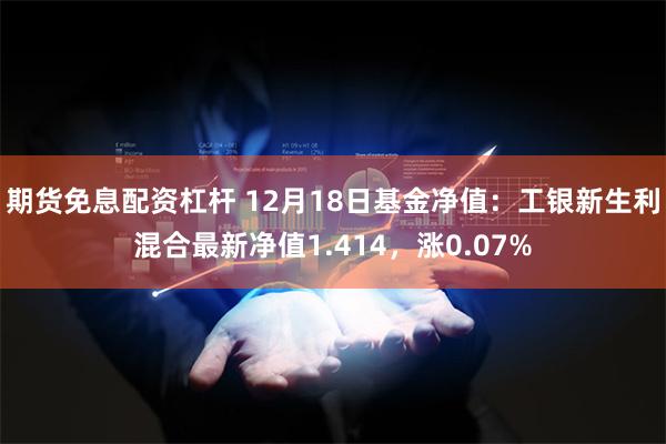 期货免息配资杠杆 12月18日基金净值：工银新生利混合最新净值1.414，涨0.07%