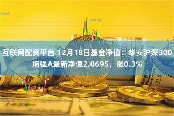 互联网配资平台 12月18日基金净值：华安沪深300增强A最新净值2.0695，涨0.3%