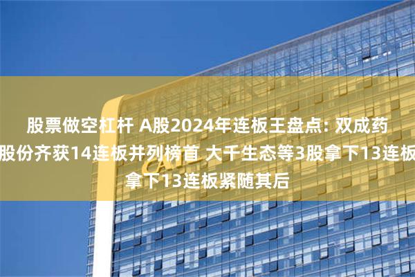 股票做空杠杆 A股2024年连板王盘点: 双成药业和松发股份齐获14连板并列榜首 大千生态等3股拿下13连板紧随其后