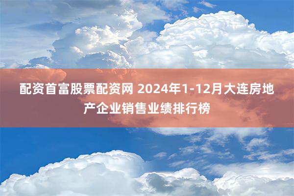 配资首富股票配资网 2024年1-12月大连房地产企业销售业绩排行榜