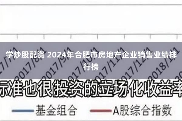 学炒股配资 2024年合肥市房地产企业销售业绩排行榜