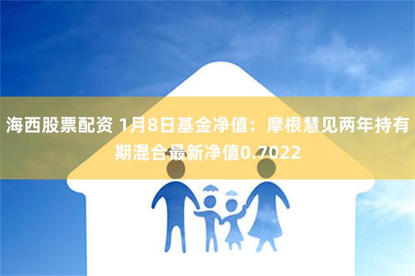 海西股票配资 1月8日基金净值：摩根慧见两年持有期混合最新净值0.7022