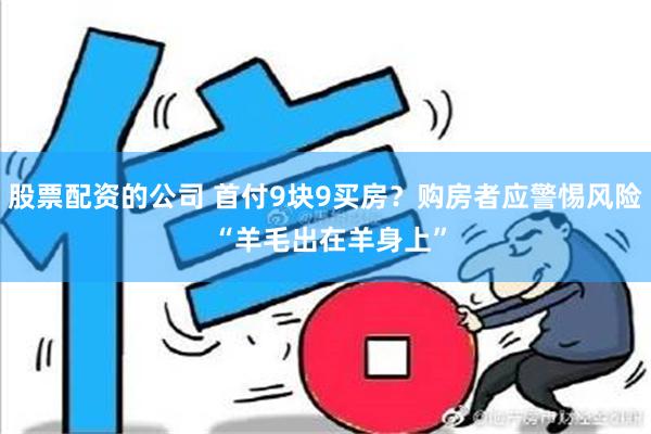 股票配资的公司 首付9块9买房？购房者应警惕风险 “羊毛出在羊身上”