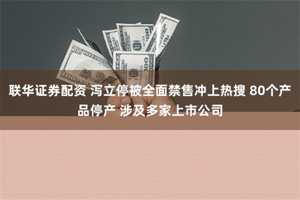 联华证券配资 泻立停被全面禁售冲上热搜 80个产品停产 涉及多家上市公司