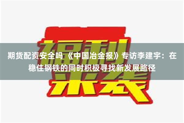 期货配资安全吗 《中国冶金报》专访李建宇：在稳住钢铁的同时积极寻找新发展路径