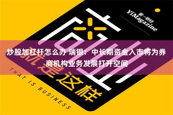 炒股加杠杆怎么办 瑞银：中长期资金入市将为券商机构业务发展打开空间