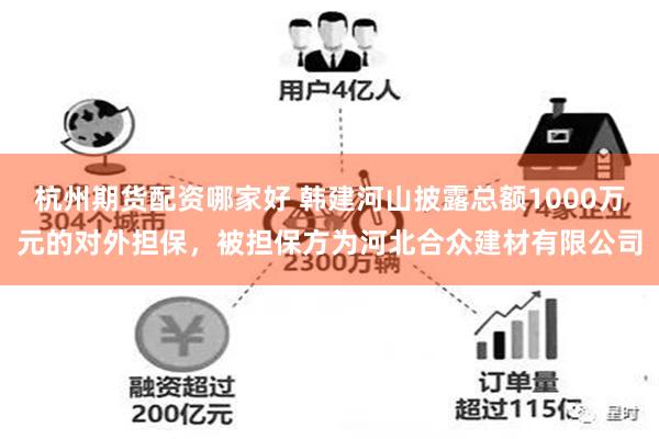 杭州期货配资哪家好 韩建河山披露总额1000万元的对外担保，被担保方为河北合众建材有限公司