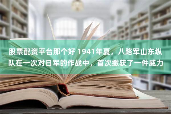 股票配资平台那个好 1941年夏，八路军山东纵队在一次对日军的作战中，首次缴获了一件威力