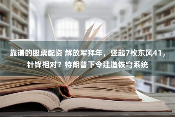 靠谱的股票配资 解放军拜年，竖起7枚东风41，针锋相对？特朗普下令建造铁穹系统