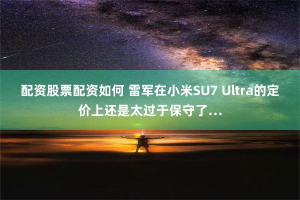 配资股票配资如何 雷军在小米SU7 Ultra的定价上还是太过于保守了…