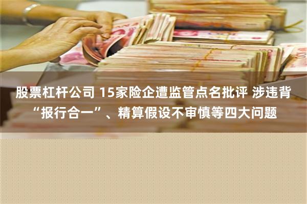 股票杠杆公司 15家险企遭监管点名批评 涉违背“报行合一”、精算假设不审慎等四大问题