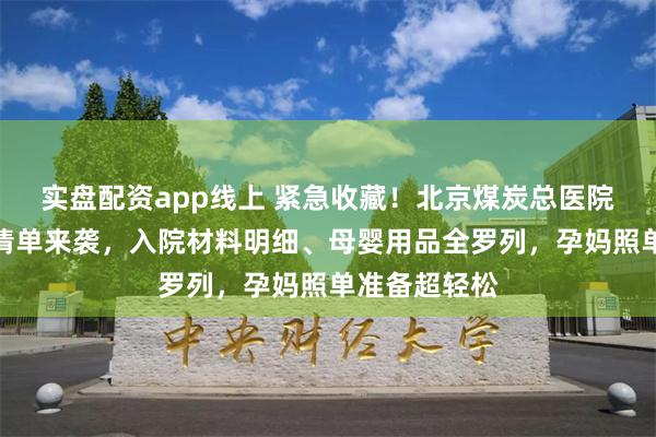 实盘配资app线上 紧急收藏！北京煤炭总医院待产包必备清单来袭，入院材料明细、母婴用品全罗列，孕妈照单准备超轻松